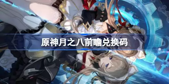 原神月之八前瞻兑换码 原神月之八前瞻兑换码大全