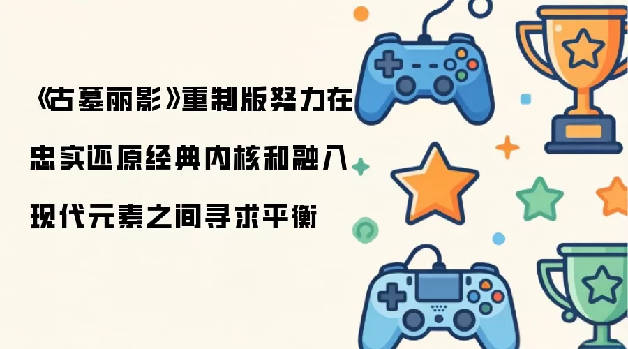 《古墓丽影》重制版致力于在恪守经典神韵与兼容现代设计间求得平衡