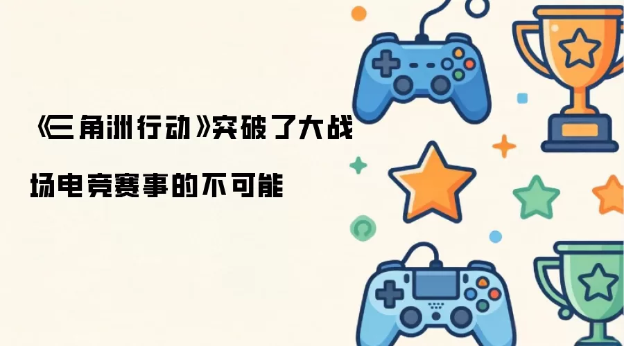 三角洲行动突破了大战场电竞赛事的不可能