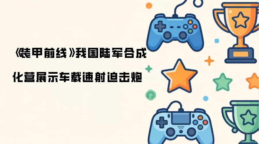 装甲前线：我国陆军合成化营展示车载速射迫击炮