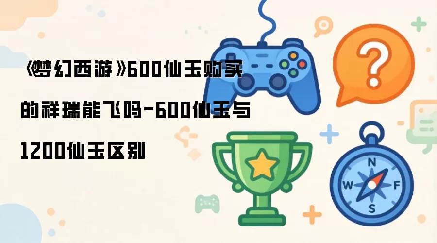 《梦幻西游》600仙玉买的祥瑞能飞吗-600仙玉与1200仙玉区别