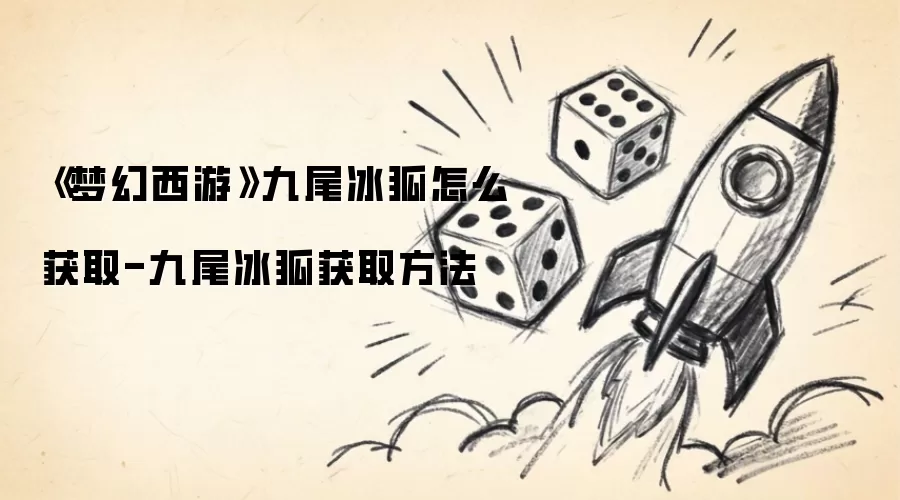 《梦幻西游》九尾冰狐如何获取-九尾冰狐获取方法