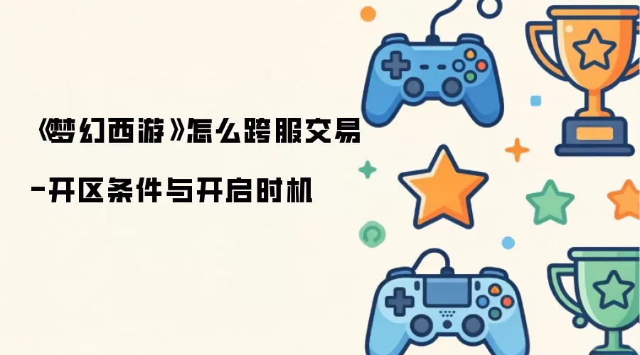 《梦幻西游》如何跨服交易-开区条件与开启时机