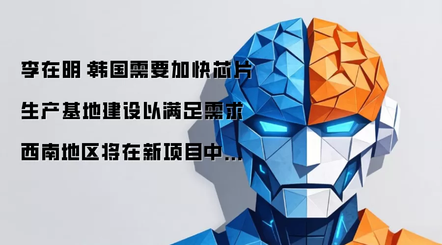李在明：韩国需加快芯片生产基地建设以满足需求 西南地区将在新项目中投资5万亿至20万亿韩元