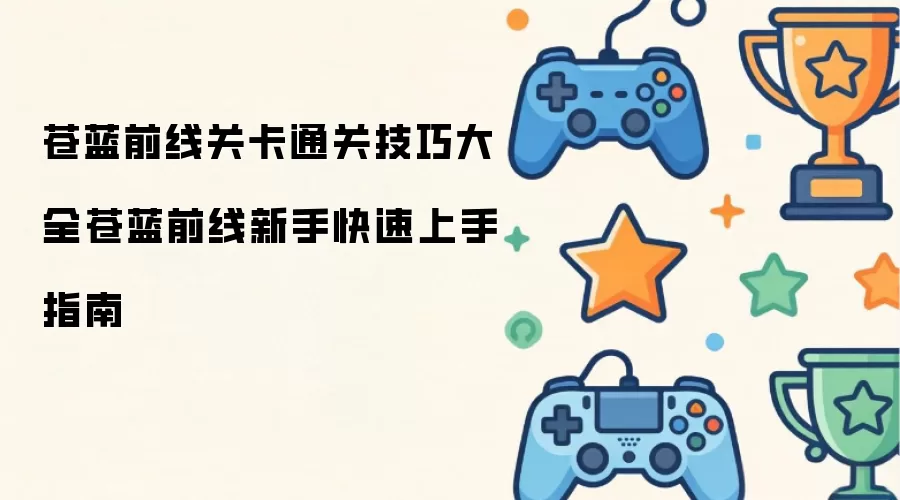 苍蓝前线新手快速上手指南苍蓝前线关卡通关技巧大全