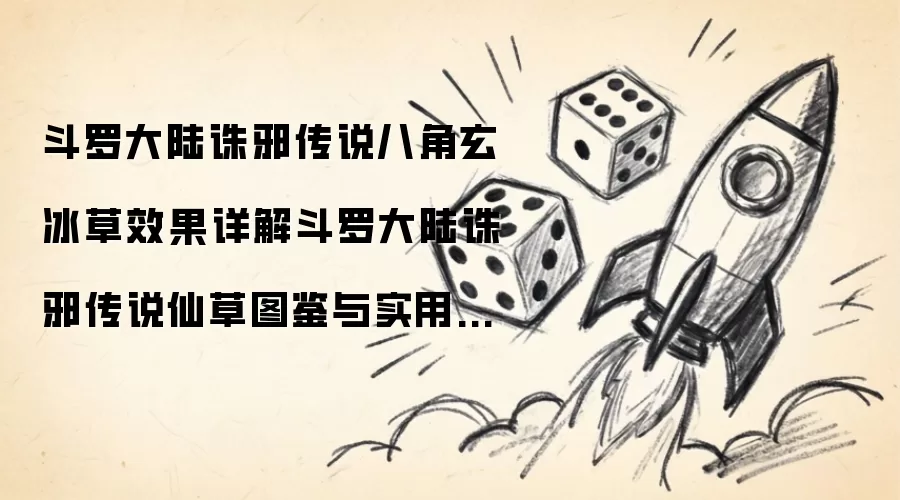 斗罗大陆诛邪传说八角玄冰草效果详解:斗罗大陆诛邪传说仙草图鉴与实用攻略