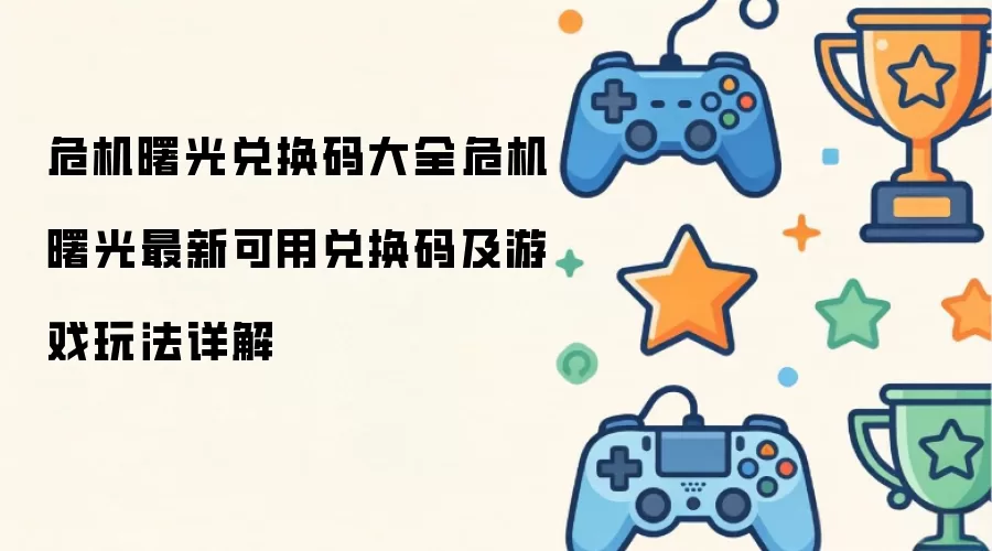 危机曙光兑换码大全:危机曙光最新可用兑换码及游戏玩法详解