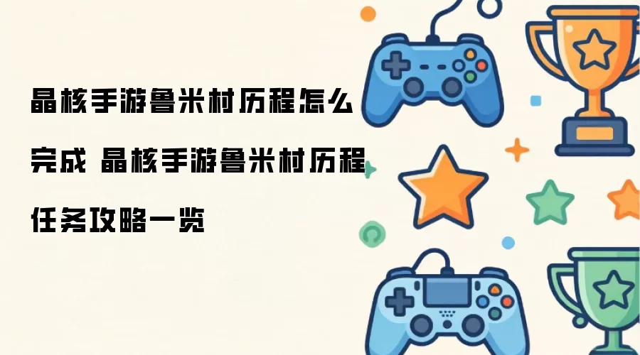 晶核手游鲁米村历程如何完成 晶核手游鲁米村历程任务攻略总览