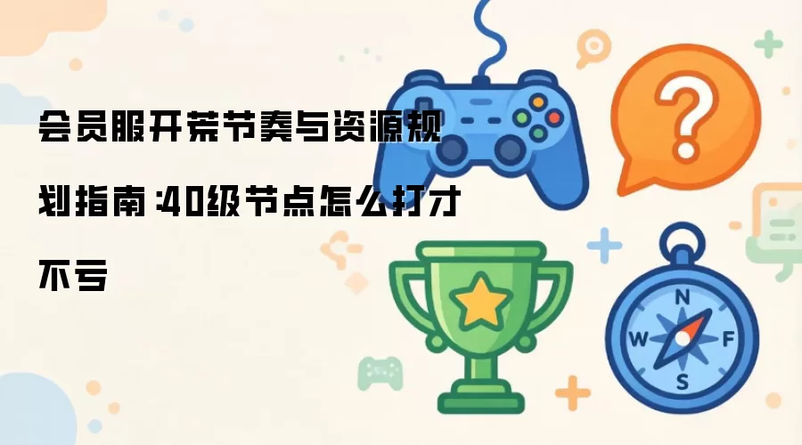 会员服开荒节奏与资源规划指南：40级节点如何打才不亏