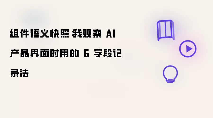 组件语义快照：观察 AI 产品界面时我使用的 6 字段记录法