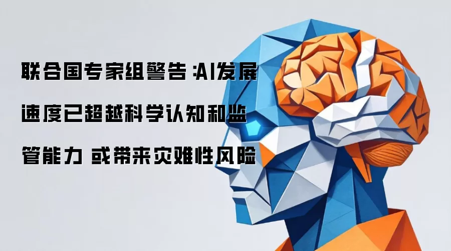 联合国专家组警示：AI发展速度已超越科学认知和监管能力 或带来灾难性风险