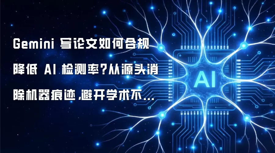 Gemini 写论文如何合规降低 AI 检测率: 从源头消除机器痕迹以避开学术不端红线