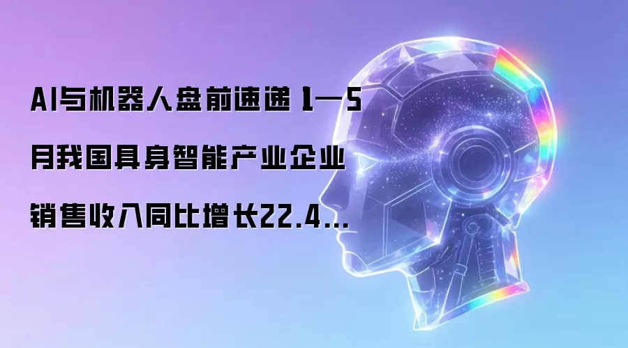 AI与机器人盘前速递丨1—5月我国具身智能产业企业销售收入同比增长22.4%:优必选全尺寸超仿生机器人售价公布