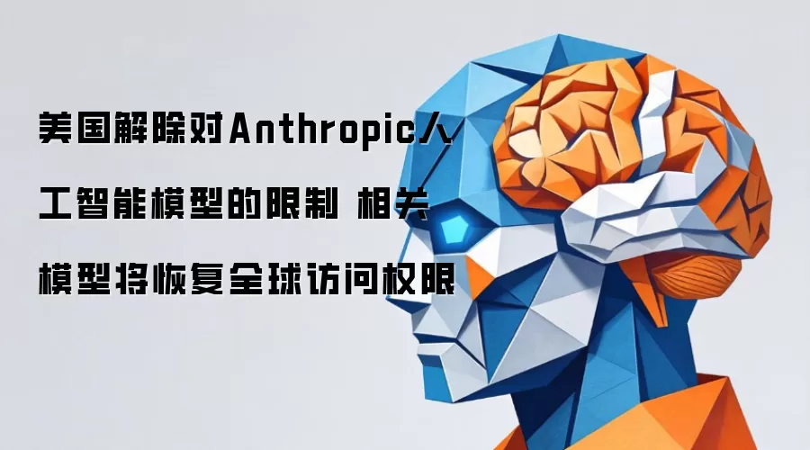 美国解除对Anthropic人工智能模型的限制 相关模型将恢复全球访问权限