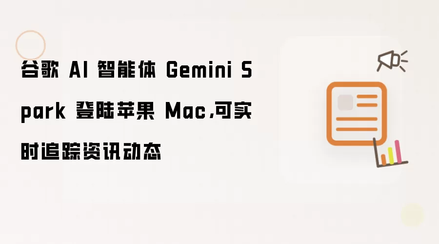 谷歌 AI 智能体 Gemini Spark 登陆苹果 Mac：可实时追踪资讯动态