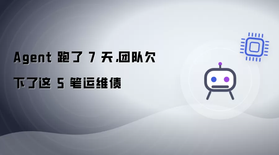 Agent 跑了 7 天:团队欠下了这 5 笔运维债