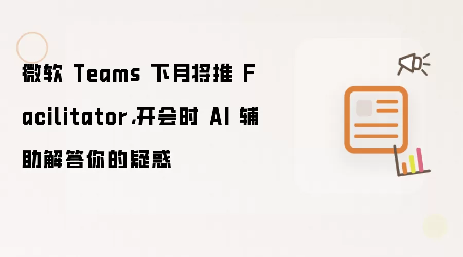 微软 Teams 下月将推 Facilitator：开会时 AI 辅助解答你的疑惑