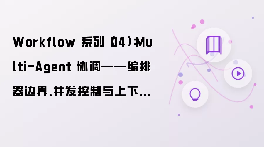 Workflow 系列（04）：Multi-Agent 协调：编排器边界、并发控制与上下文隔离