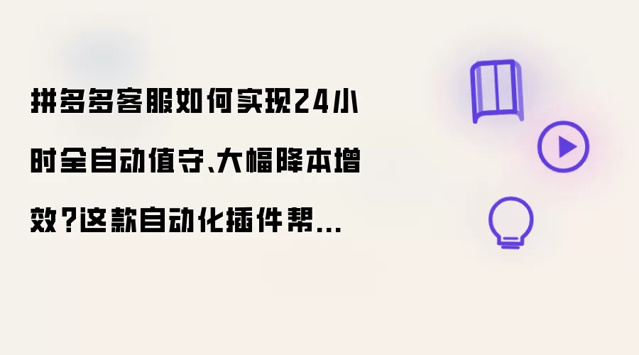 拼多多客服如何实现24小时全自动值守:大幅降本增效:这款自动化插件帮你轻松破局!