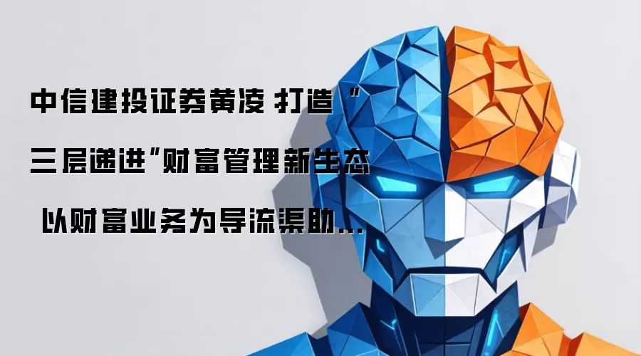 中信建投证券黄凌：打造三层递进财富管理新生态 以财富业务为导流渠助力一流投行建设