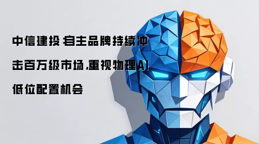 中信建投：自主品牌持续冲击百万级市场 重视物理AI低位配置机会