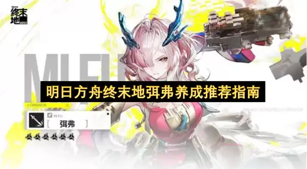 明日方舟终末地弭弗推荐养成指南