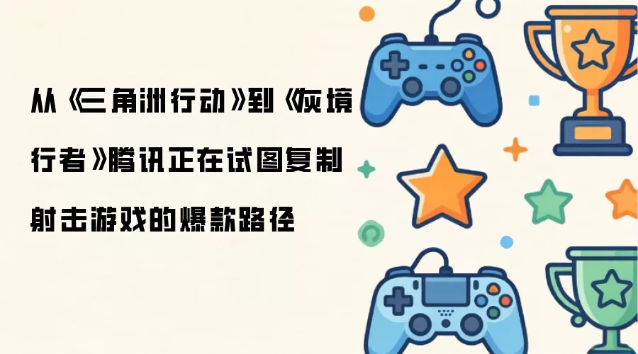 从《三角洲行动》到《灰境行者》腾讯正在尝试复制射击游戏的爆款路径
