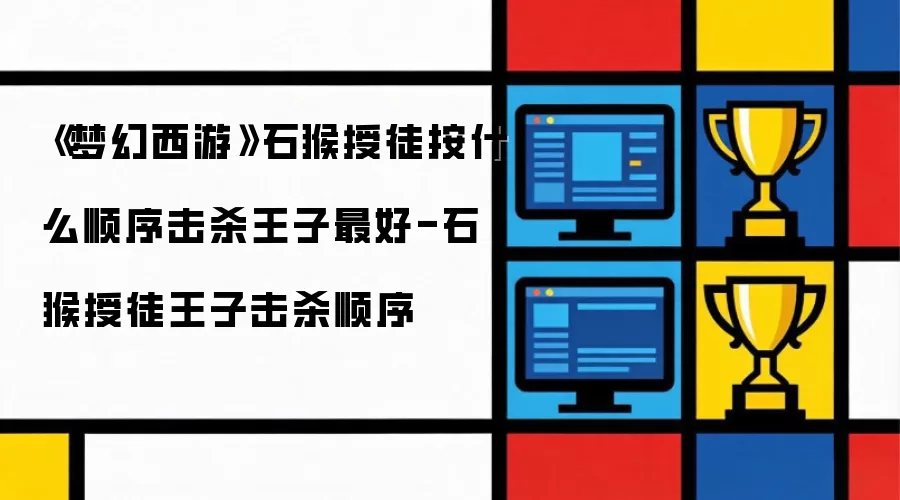 《梦幻西游》石猴授徒按何种顺序击杀王子最好-石猴授徒王子击杀顺序
