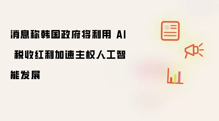 据悉韩国政府将利用 AI 税收红利加速主权人工智能发展