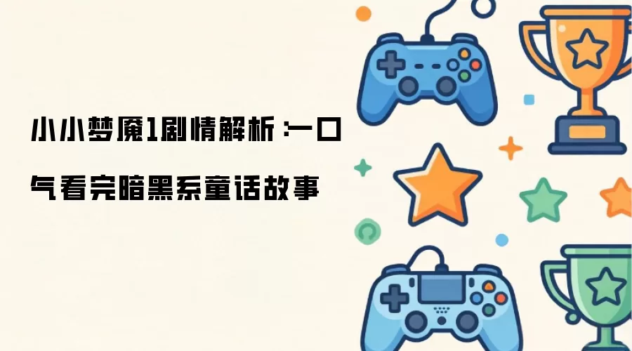 小小梦魇1剧情深度解析：一口气看完暗黑系童话故事