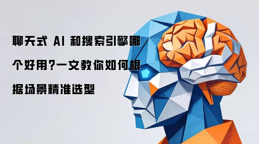 聊天式 AI 与搜索引擎哪个更实用？一文教你依据场景精准选型