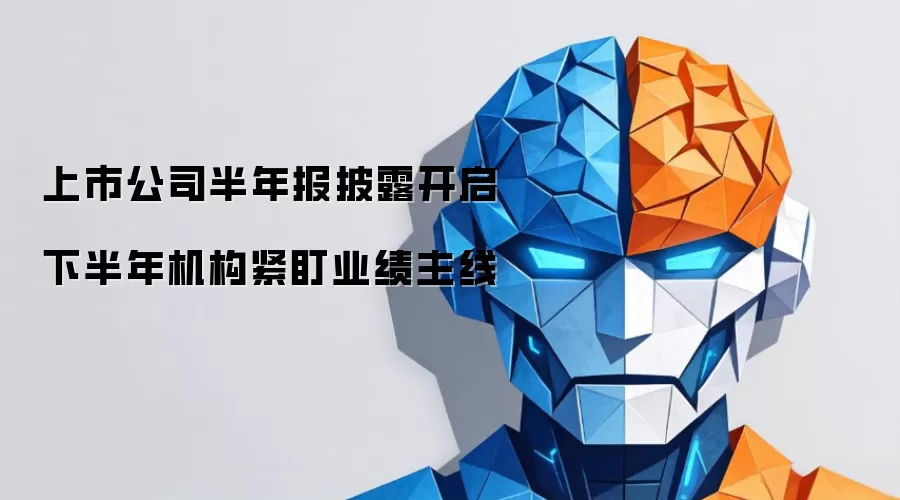上市公司半年报披露启动 下半年机构紧盯业绩主线