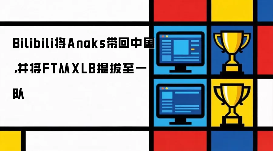 Bilibili将Anaks带回中国：并将FT从XLB提拔至一队