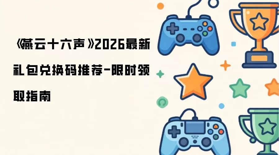 《燕云十六声》2026最新礼包兑换码分享-限时领取指南