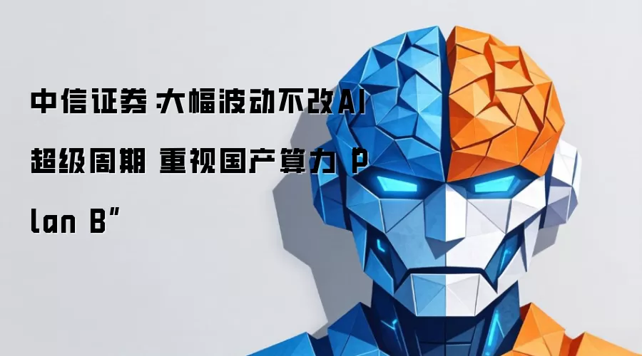 中信证券：大幅波动不改AI超级周期 看重国产算力“Plan B”