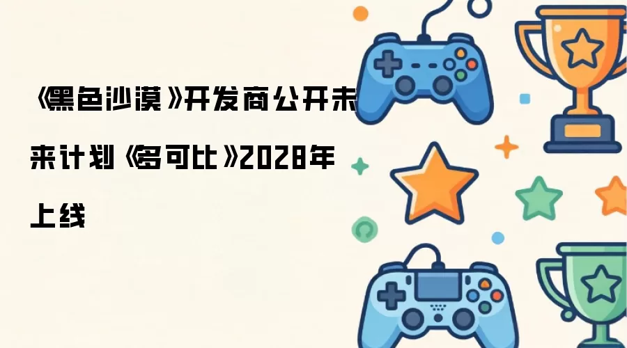 黑色沙漠开发商披露未来计划《多可比》2028年上线