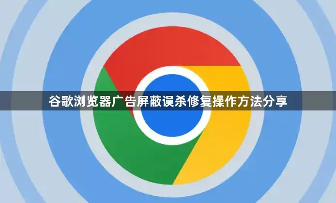 谷歌浏览器广告屏蔽误杀修复：操作方法分享