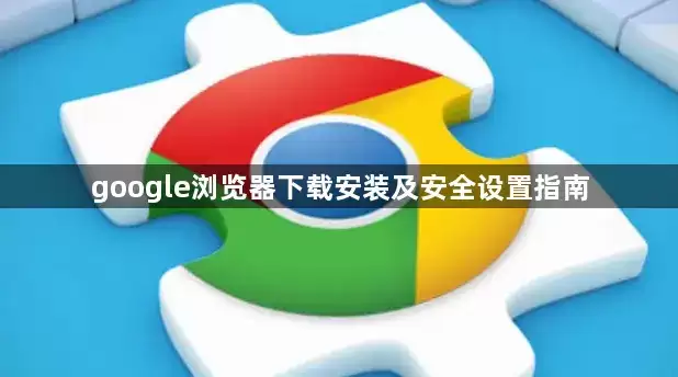google浏览器下载安装及安全设置指引