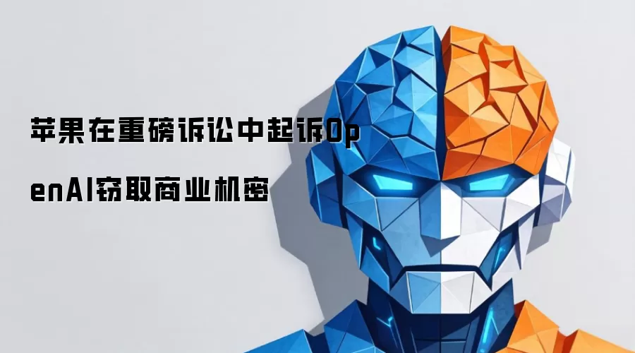 苹果在重磅诉讼中控告OpenAI窃取商业机密