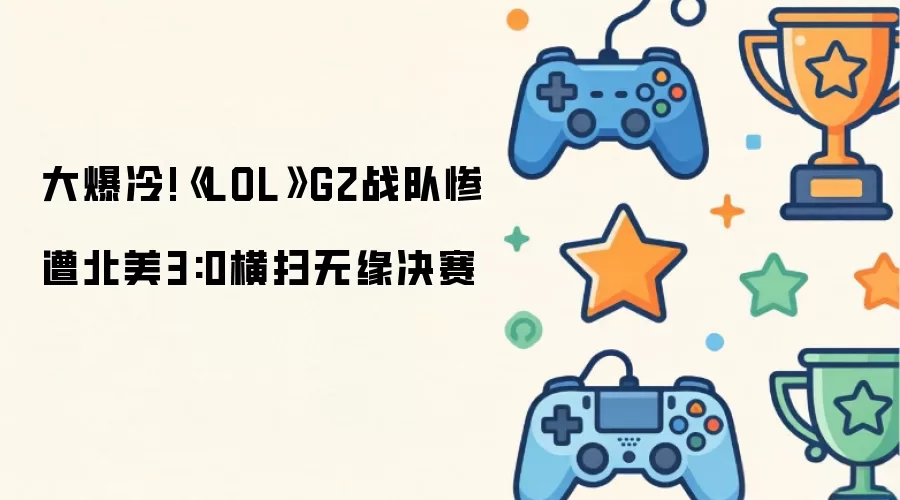 大爆冷！LOL G2战队惨遭北美3:0横扫无缘决赛