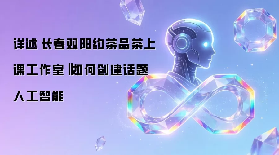 详述 长春双阳约茶品茶上课工作室：如何创建话题人工智能