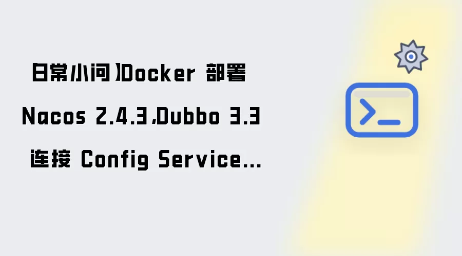 日常小问：Docker 部署 Nacos 2.4.3：Dubbo 3.3 连接 Config Service 失败排查