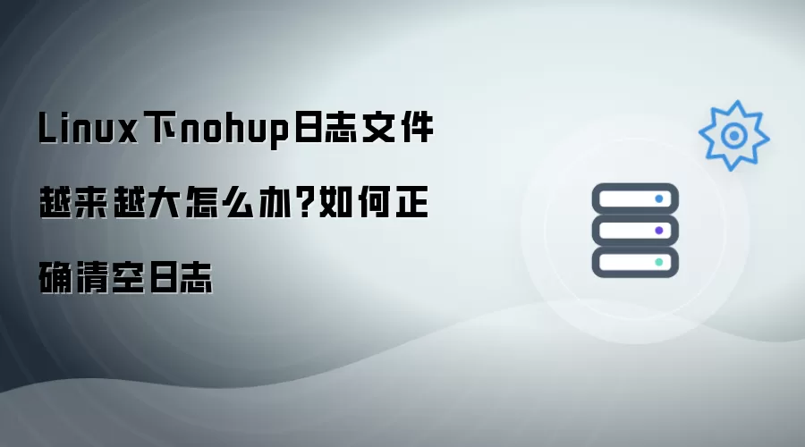 Linux下nohup日志文件越来越大怎么办：如何正确清空日志