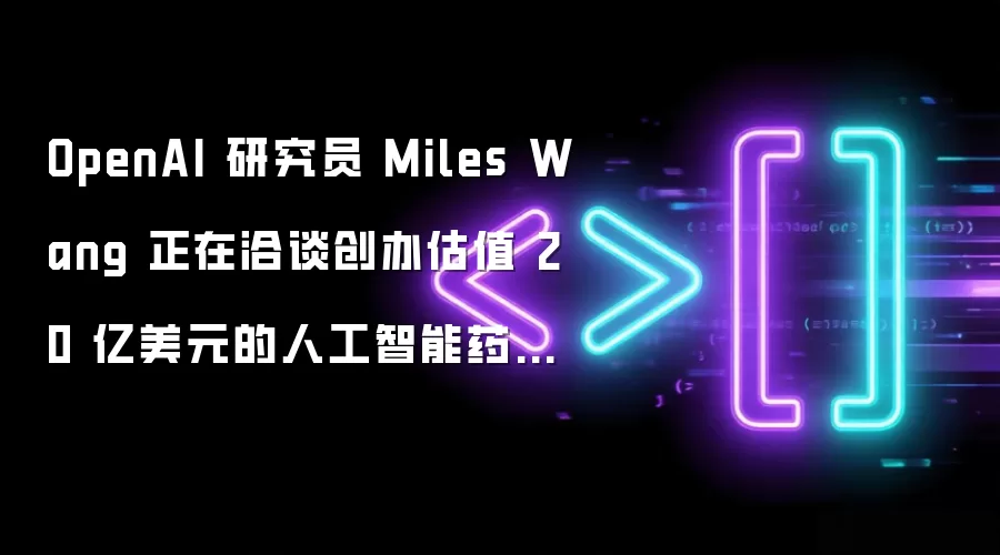 OpenAI 研究员 Miles Wang 在洽谈创办估值20亿美元的人工智能药物发现初创公司