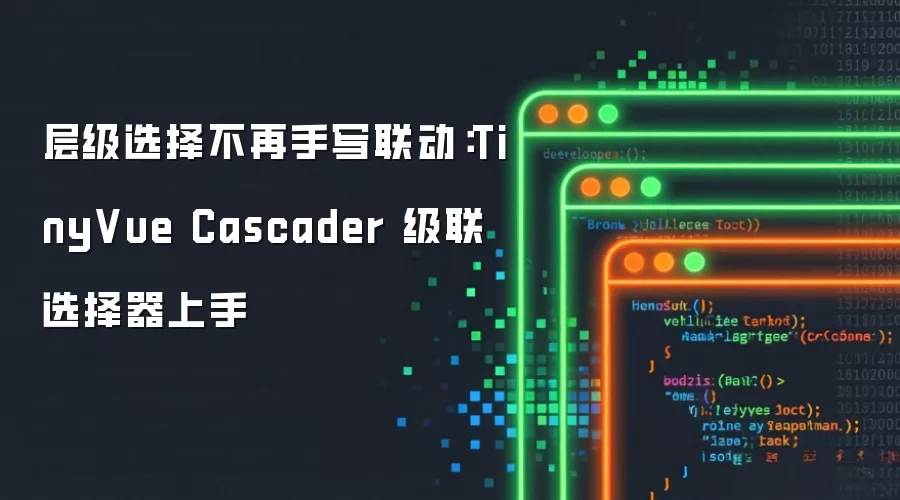 层级选择无需手写联动：TinyVue Cascader 级联选择器上手