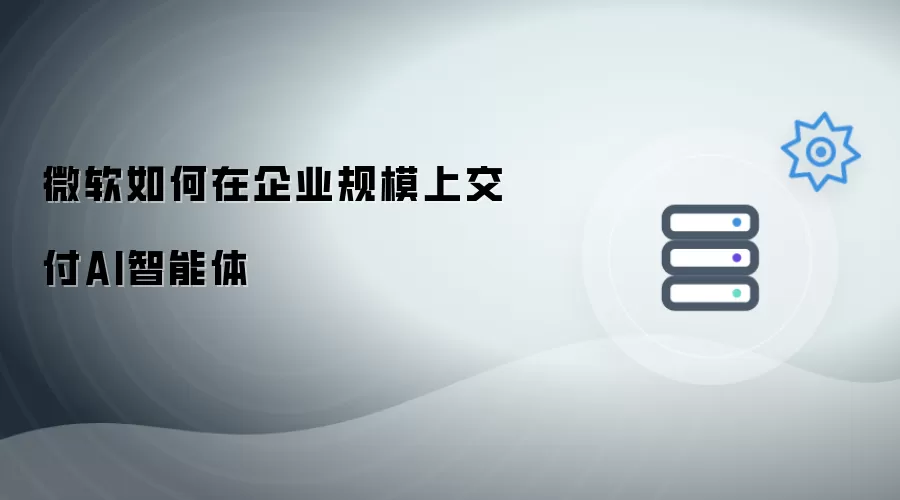 微软怎样在企业规模上交付AI智能体