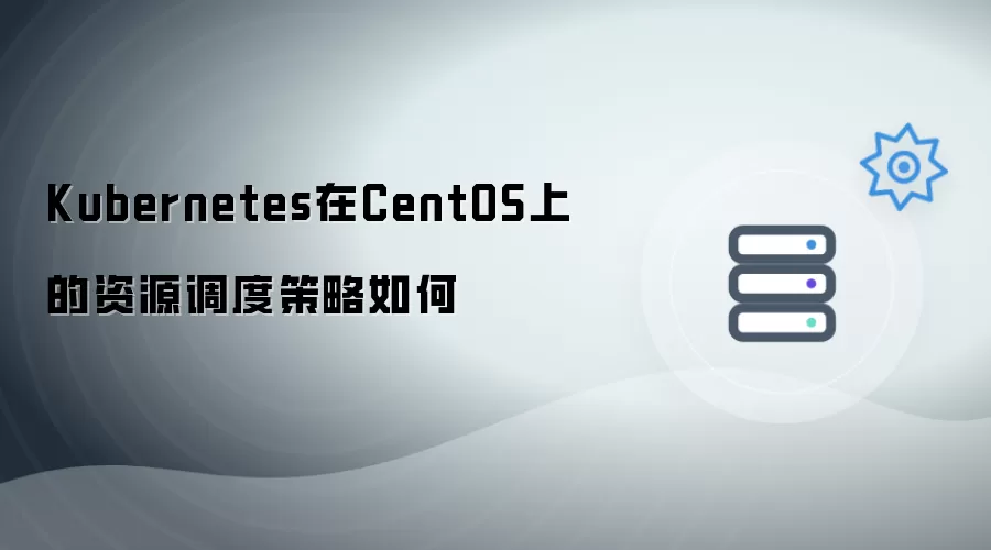 在CentOS上Kubernetes的资源调度策略如何