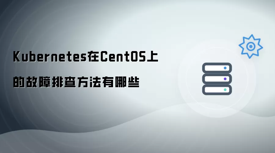 Kubernetes在CentOS中的故障排查方法有哪些