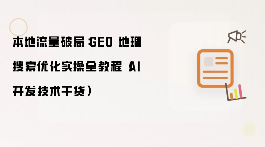本地流量破局：GEO 地理搜索优化实操全攻略（AI 开发技术干货）