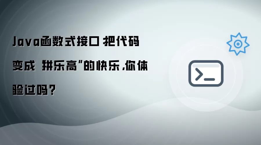 Java函数式接口：把代码变成“拼乐高”的快乐 你体验过吗？